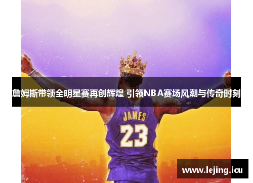 詹姆斯带领全明星赛再创辉煌 引领NBA赛场风潮与传奇时刻